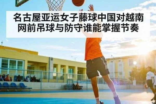 名古屋亚运女子藤球中国对越南网前吊球与防守谁能掌握节奏