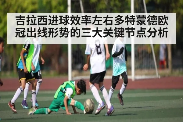 吉拉西进球效率左右多特蒙德欧冠出线形势的三大关键节点分析